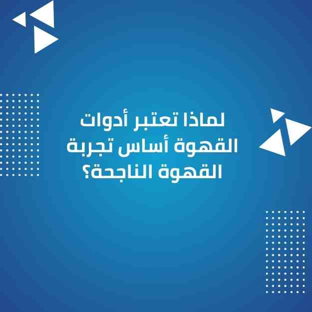 لماذا تعتبر أدوات القهوة أساس تجربة القهوة الناجحة؟