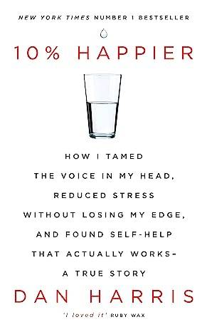 10% Happier: How I Tamed the Voice in My Head, Reduced Stress Without Losing My Edge, and Found Self-Help That Actually Works - A True Story