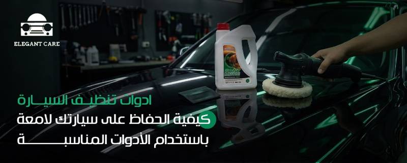 ادوات تنظيف السيارة : كيفية الحفاظ على سيارتك لامعة 