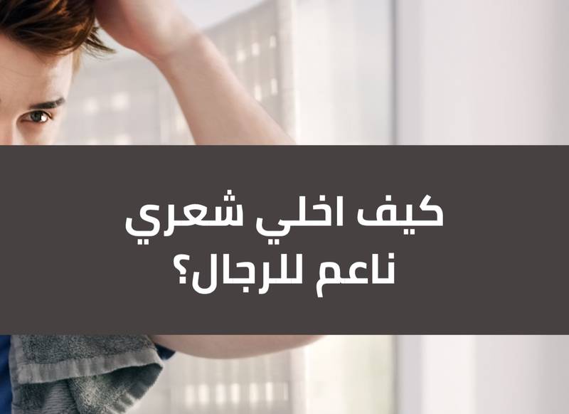 كيف اخلي شعري ناعم للرجال؟ أفضل الطرق الطبيعية والعناية اليومية