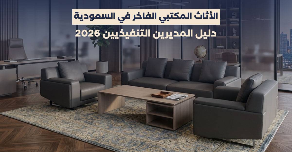 الأثاث المكتبي الفاخر في السعودية: دليل المديرين التنفيذيين 2026