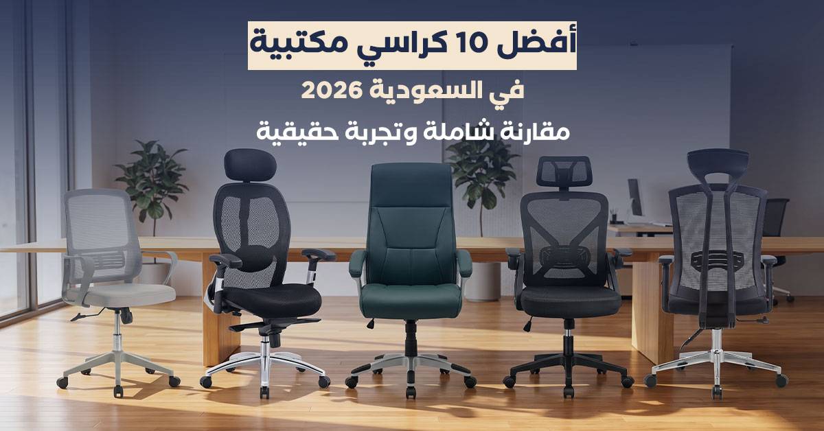 أفضل 10 كراسي مكتبية في السعودية 2026: مقارنة شاملة وتجربة حقيقية