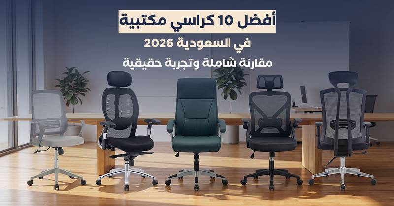 أفضل 10 كراسي مكتبية في السعودية 2026: مقارنة شاملة وتجربة حقيقية