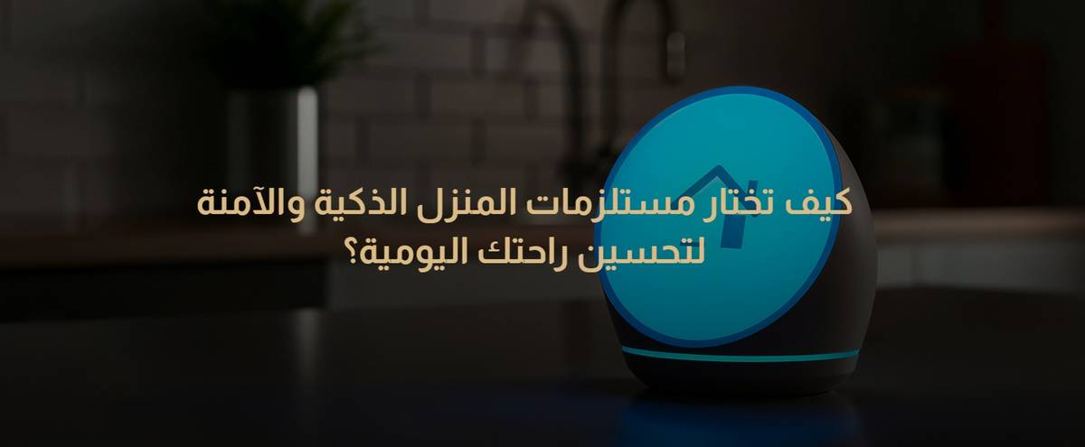 كيف تختار مستلزمات المنزل الذكية والآمنة لتحسين راحتك اليومية
