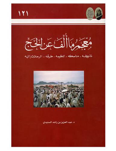 معجم ما الف عن الحج (تاريخه - مناسكه - تنظيمه - طرقه - الرحلات اليه)