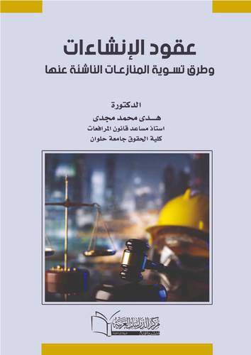 إدارة عقود الإنشاءات وطرق تسوية المنازعات الناشئة عنها دراسة مقارنة