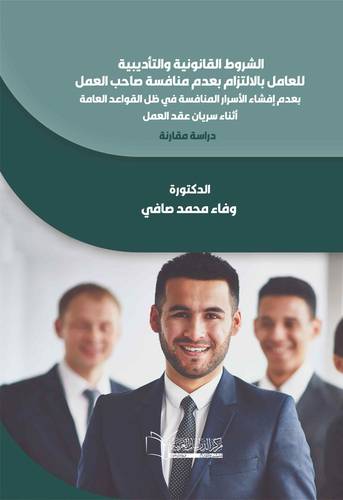 الشروط القانونية والتأديبية للعامل بالالتزام بعدم منافسة صاحب العمل بعدم إفشاء الأسرار المنافسة في ظل القواعد العامة أثناء سريان عقد العمل دراسة مقارنة