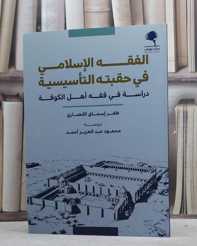 الفقه الاسلامي في حقبته التاسيسية دراسة في فقه اهل الكوفة/ تأليف ظفر اسحاق الانصاري/ ترجمة محمود عبد العزيز احمد