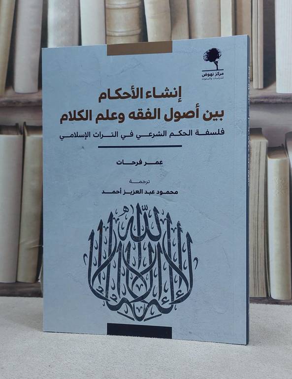 انشاء الاحكام بين اصول الفقه وعلم الكلام فلسفة الحكم الشرعي في التراث الاسلامي / تأليف عمر فرحات / ترجمة محمود عبد العزيز احمد