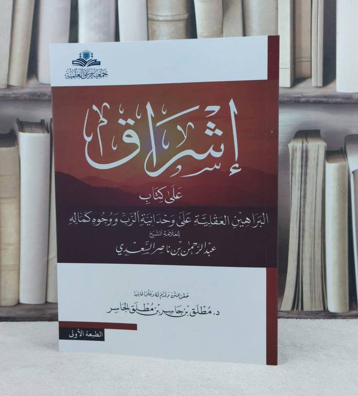 اشراق على كتاب البراهين العقلية على وحدانية الرب ووجود كماله / تأليف : عبد الرحمن ناصر السعدي / حقق المتن : مطلق جاسر الجاسر