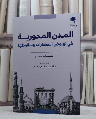 المدن المحورية في نهوض الحضارات وسقوطها/ تأليف احمد داود اوغلو/ ترجمة د. احمد سالم سالم
