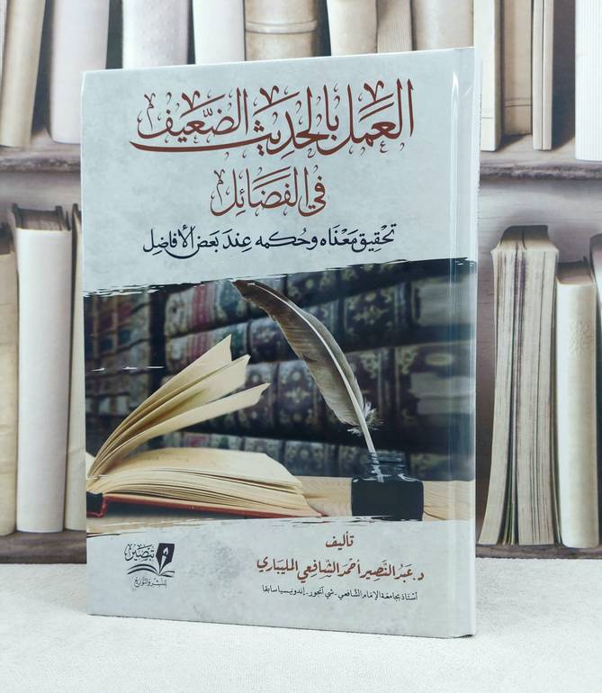 العمل بالحديث الضعيف في الفضائل تحقيق معناه وحكمة عند بعض الافاضل / تأليف : عبد النصير احمد الشافعي