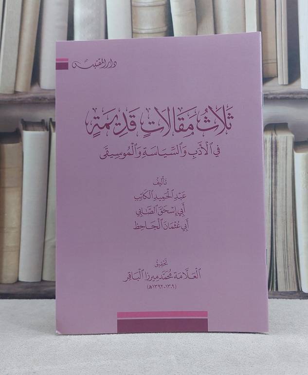 ثلاث مقالات قديمة في الادب والسياسة والموسيقى / تأليف: عبد الحميد الكاتب / ابي اسحاق الصابي / الجاحظ / تحقيق: محمد ميرزا الباقر