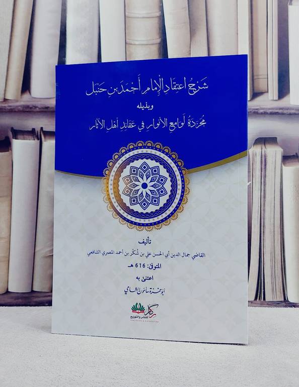 شرح اعتقاد الامام احمد بن حنبل وبذيله مجردة لوامع الانوار في عقائد اهل الآثار/ تأليف جمال الدين ابي الحسن علي بن شكر بن احمد المصري/ تحقيق ابو حمزة مامون الشامي