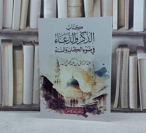 كتاب الذكر والدعاء في ضوء الكتاب والسنة / تأليف عبد الرزاق عبد المحسن البدر