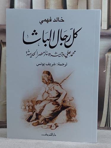 كل رجال الباشا محمد علي وجيشه وبناء مصر الحديثة/ تأليف خالد فهمي/ ترجمة شريف يوسف