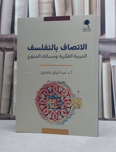 الاتصاف بالتفلسف التربية الفكرية ومسالك المنهج/ تأليف عبد الرزاق بلعقروز
