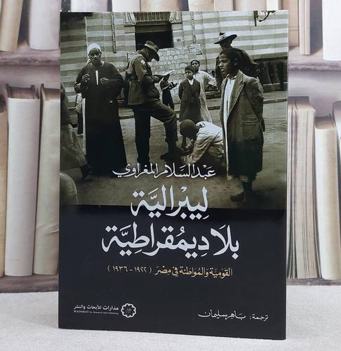 ليبرالية بلا ديمقراطية القومية والمواطنة في مصر (1936-1922)/ تأليف عبد السلام المغراوي/ ترجمة باهر سليمان