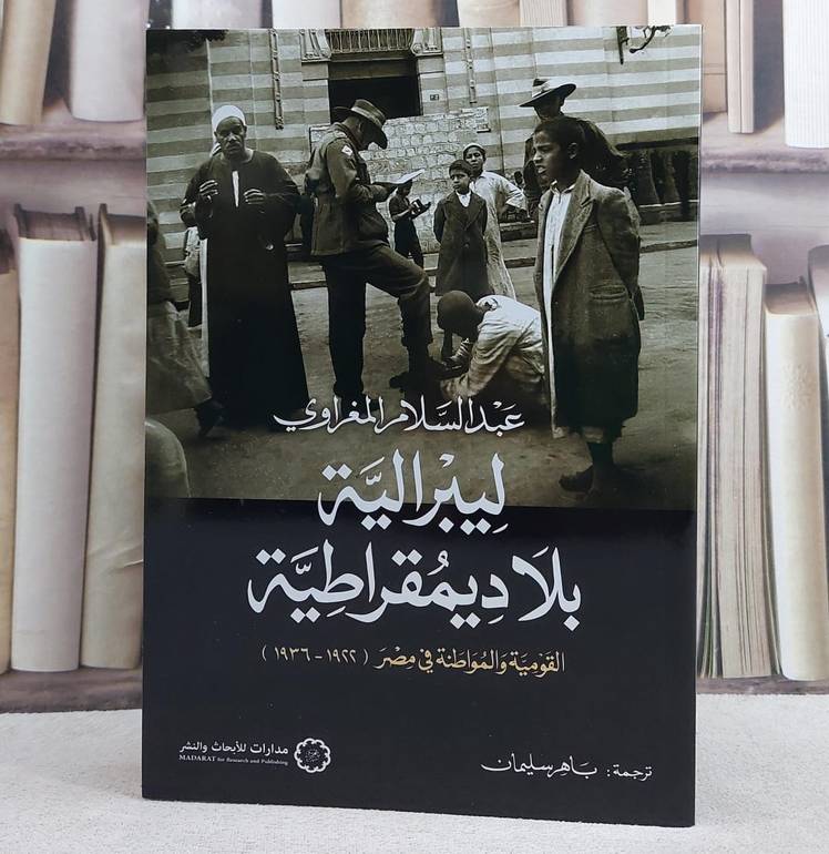 ليبرالية بلا ديمقراطية القومية والمواطنة في مصر (1936-1922)/ تأليف عبد السلام المغراوي/ ترجمة باهر سليمان