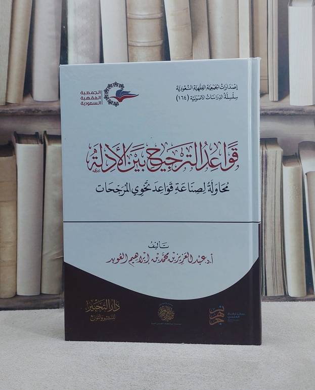 قواعد الترجيح بين الادلة محاولة لصناعة قواعد تحوي المرجحات/ تأليف أ.د. عبد العزيز محمد ابراهيم العويد