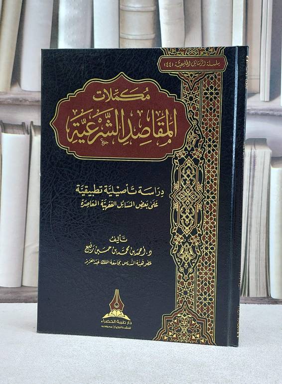 مكملات المقاصد الشرعية دراسة تاصيلية تطبيقية على بعض المسائل الفقهية المعاصرة / احمد محمد حسين رفيع