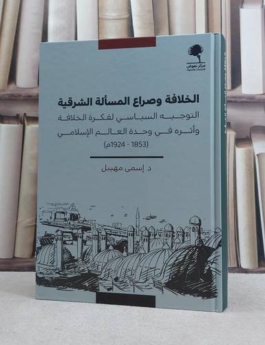الخلافة وصراع المسالة الشرقية التوجيه السياسي لفكرة الخلافة واثره في وحدة العالم الاسلامي (1924-1853) / تأليف اسمي مهيبل