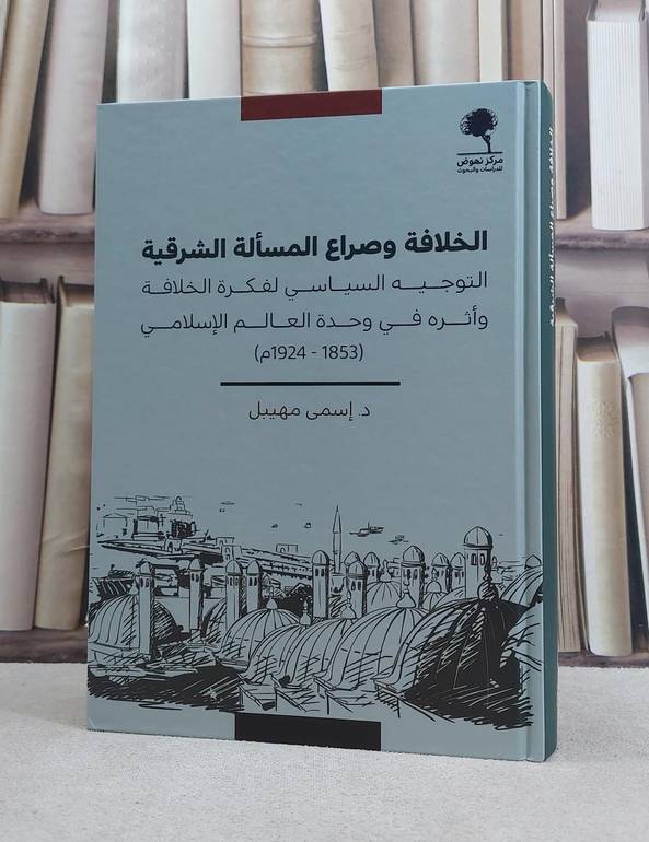 الخلافة وصراع المسالة الشرقية التوجيه السياسي لفكرة الخلافة واثره في وحدة العالم الاسلامي (1924-1853) / تأليف اسمي مهيبل