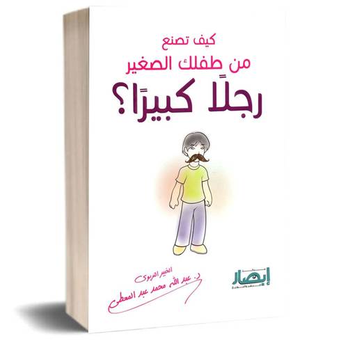 كيف تصنع من طفلك الصغير رجلا كبيرا:عبدالله محمد عبدالمعطي