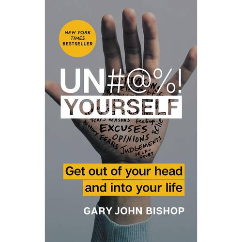 Un @%! Yourself: Get Out of Your Head and into Your Life, : Gary John Bishop