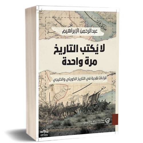 لا يكتب التاريخ مرة واحدة: قراءات نقدية في التاريخ الكويتي والخليجي:عبدالرحمن الإبراهيم